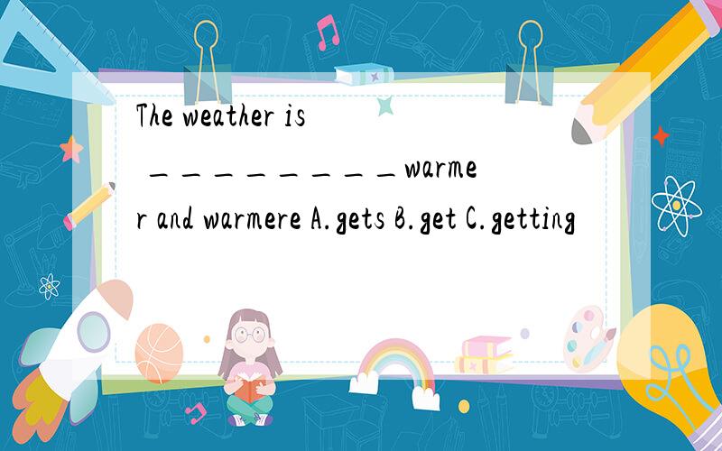 The weather is ________warmer and warmere A.gets B.get C.getting