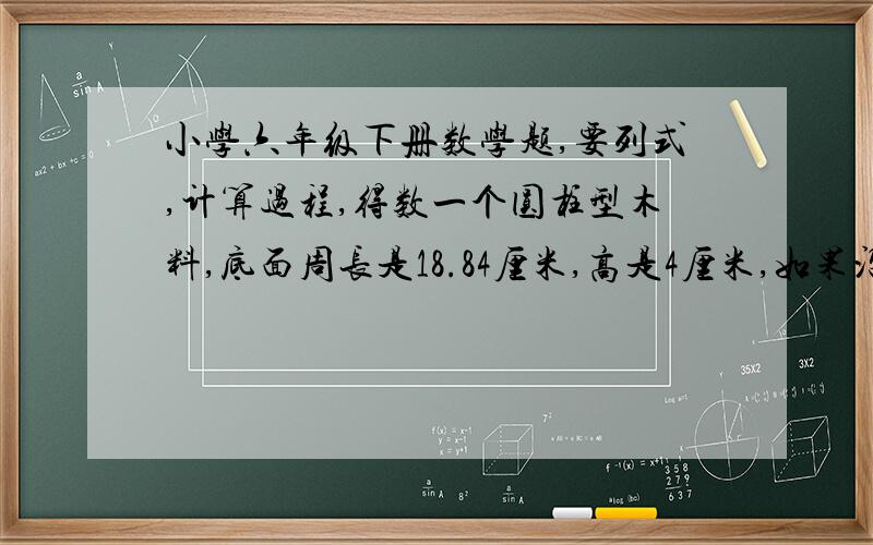 小学六年级下册数学题,要列式,计算过程,得数一个圆柱型木料,底面周长是18.84厘米,高是4厘米,如果沿着直径垂直切开,切面的面积是多少平方厘米?