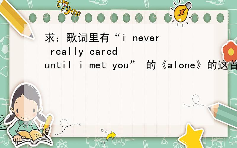 求：歌词里有“i never really cared until i met you” 的《alone》的这首歌的其中一个翻唱版本!RT 就在刚才10点半到11点应该 在hit FM听到一首这首歌的翻唱 合唱版的好像 听到的时候就很仓促记得也