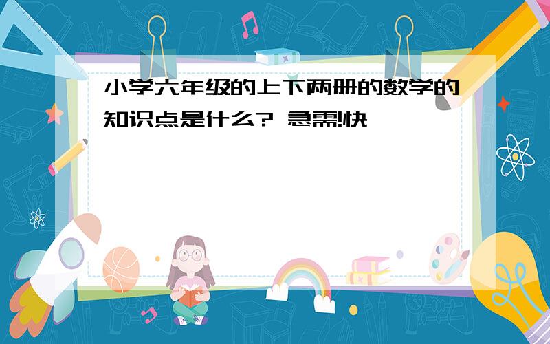 小学六年级的上下两册的数学的知识点是什么? 急需!快