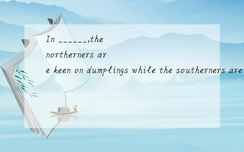 In ______,the northerners are keen on dumplings while the southerners are fond of riceA common B total C general D particular选第第三个吗，