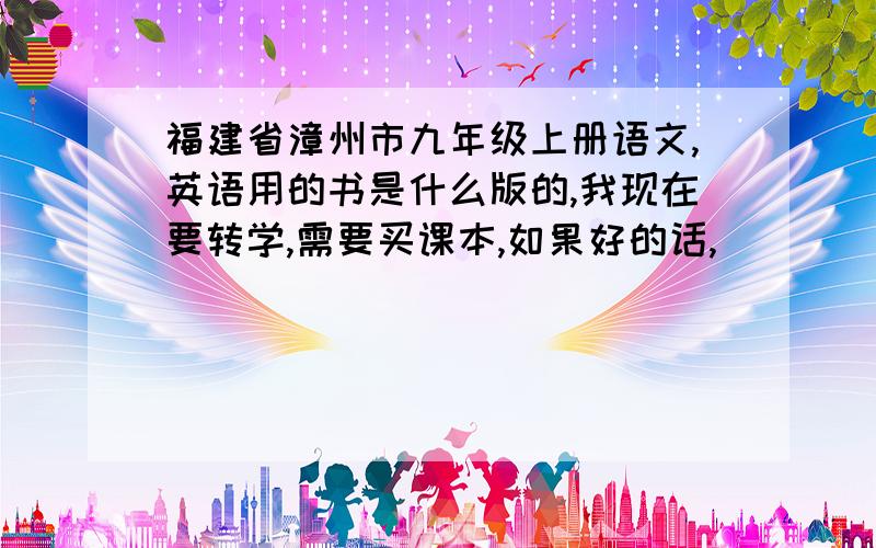 福建省漳州市九年级上册语文,英语用的书是什么版的,我现在要转学,需要买课本,如果好的话,