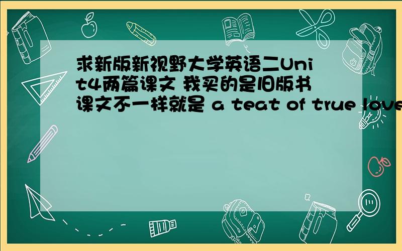 求新版新视野大学英语二Unit4两篇课文 我买的是旧版书课文不一样就是 a teat of true love 和 love under nazis