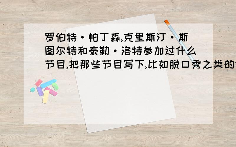 罗伯特·帕丁森,克里斯汀·斯图尔特和泰勒·洛特参加过什么节目,把那些节目写下,比如脱口秀之类的综艺我知道一个Oprah Winfrey Show,所以我还想问问别的,一起的,单个人的,或者和其他《暮光之