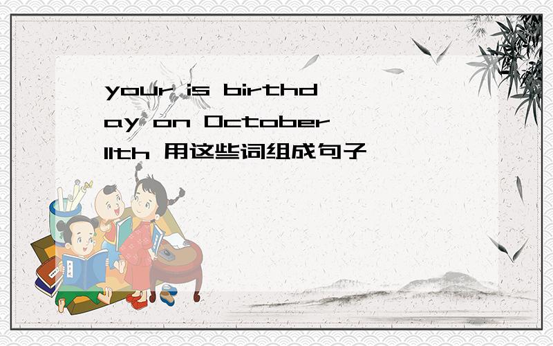 your is birthday on October 11th 用这些词组成句子