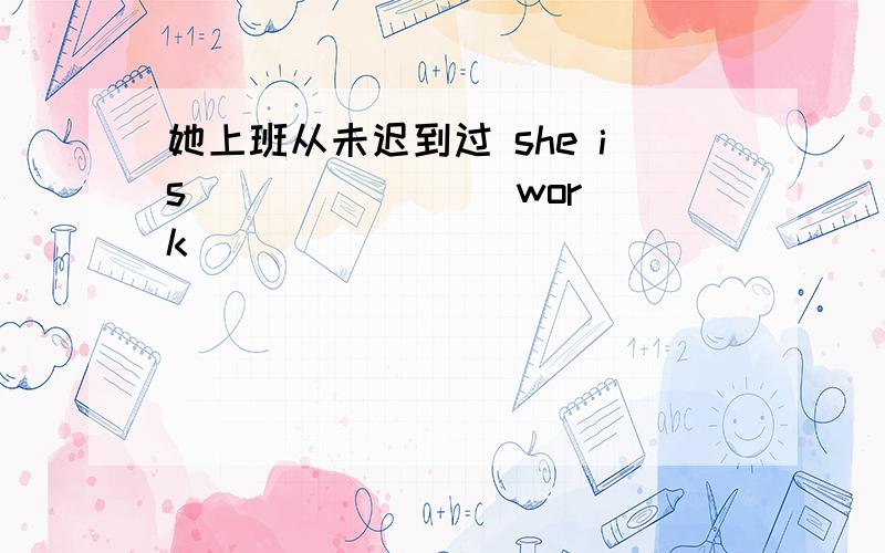 她上班从未迟到过 she is __ __ __ work