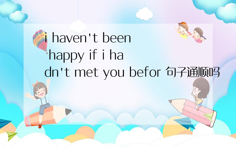 i haven't been happy if i hadn't met you befor 句子通顺吗