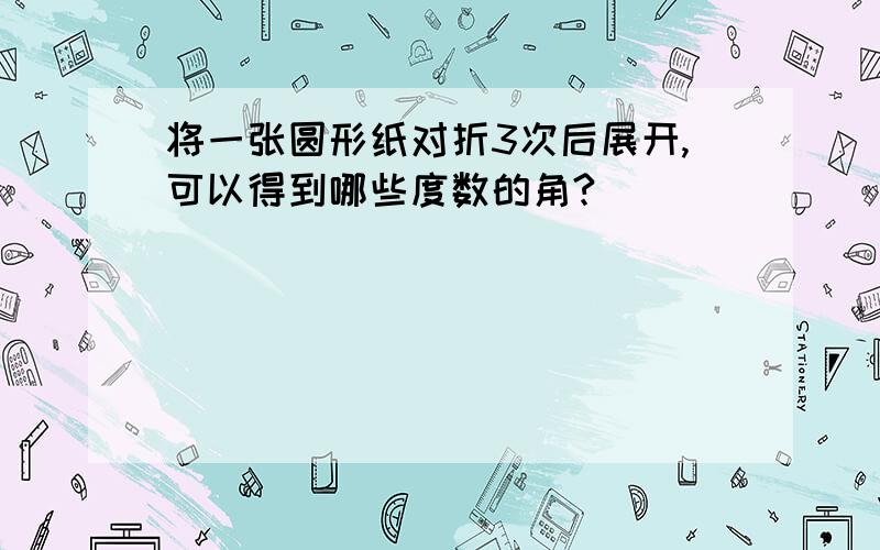 将一张圆形纸对折3次后展开,可以得到哪些度数的角?