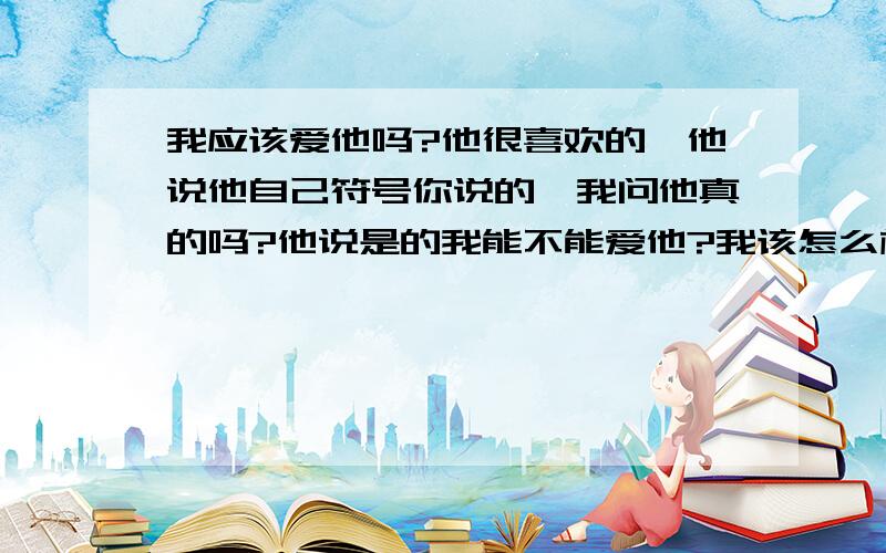 我应该爱他吗?他很喜欢的,他说他自己符号你说的,我问他真的吗?他说是的我能不能爱他?我该怎么样去爱他可是我比他小多了,我们可以吗?他19岁 我是00后 我们可能吗?