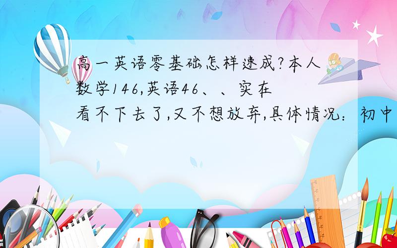 高一英语零基础怎样速成?本人数学146,英语46、、实在看不下去了,又不想放弃,具体情况：初中英语老师很垃圾,废了我们班好多人,包括我,所以我英语基础只有小学水平,几乎为零.高一进了预