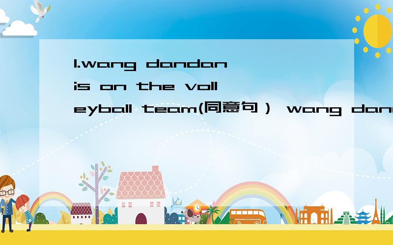 1.wang dandan is on the volleyball team(同意句） wang dandan is--- --- ---the volleynall team