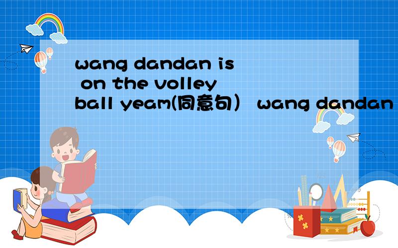 wang dandan is on the volleyball yeam(同意句） wang dandan is---- ----- -----the volleyball team