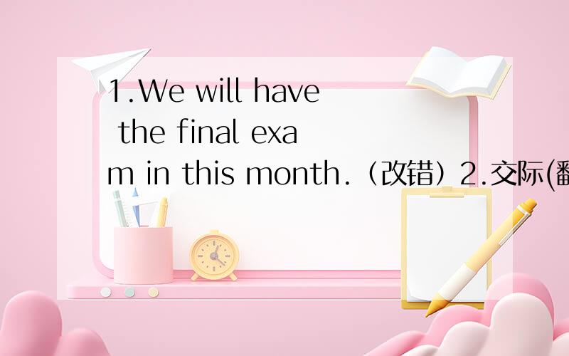 1.We will have the final exam in this month.（改错）2.交际(翻译成短语）3.I think it will be very cool（判断是正式语还是非正式语）4.Yours faithfully(同上）5.害怕在会上发言(翻译）6.变得更加有条理(同上）7