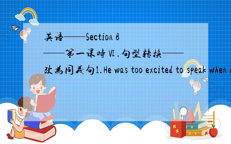 英语——Section B ——第一课时Ⅵ.句型转换——改为同义句1.He was too excited to speak when he knew he won the Prize.He was______excited_______he_______speak when he knew he won the Prize.2.It is better for me to go to bed than wa