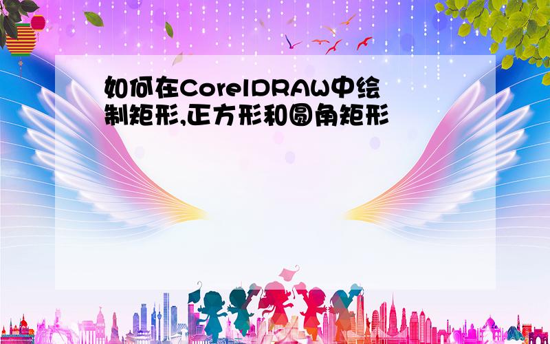 如何在CorelDRAW中绘制矩形,正方形和圆角矩形