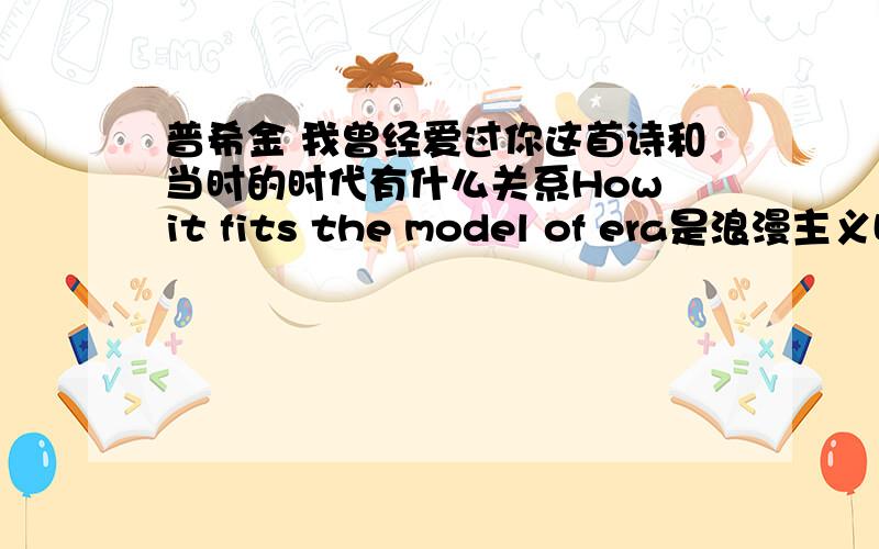 普希金 我曾经爱过你这首诗和当时的时代有什么关系How it fits the model of era是浪漫主义时的诗不是这首诗的创作背景