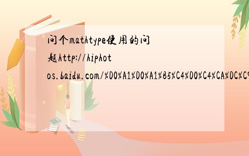 问个mathtype使用的问题http://hiphotos.baidu.com/%D0%A1%D0%A1%B5%C4%D0%C4%CA%DC%C9%CB%BA%A6/pic/item/5f0e2dfd1c4dec10252df2d3.jpg为什么想那些圆形 三角形显示不出来 -------------那去哪里装没有缺文字的啊 我好像是没