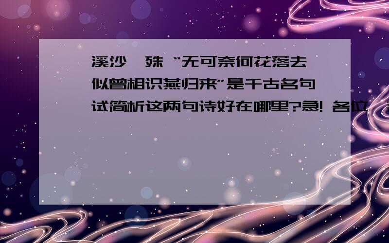 浣溪沙晏殊 “无可奈何花落去,似曾相识燕归来”是千古名句,试简析这两句诗好在哪里?急! 各位,拜托了!可不可以简短一点呢?谢谢啦!