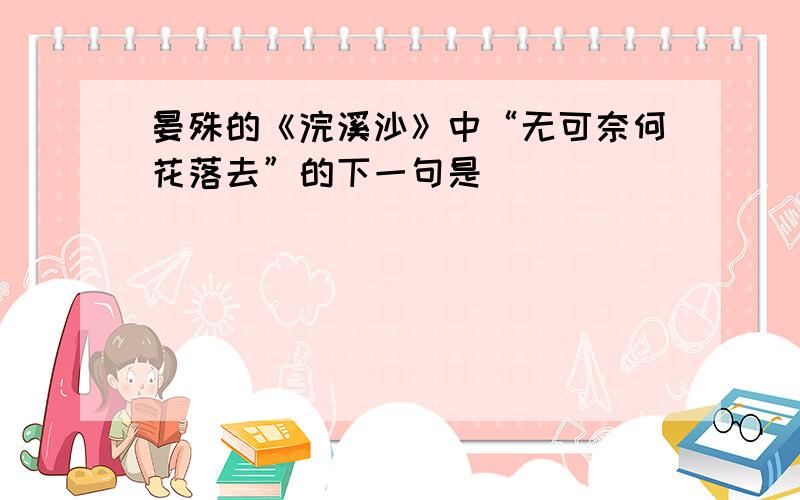 晏殊的《浣溪沙》中“无可奈何花落去”的下一句是（             ）