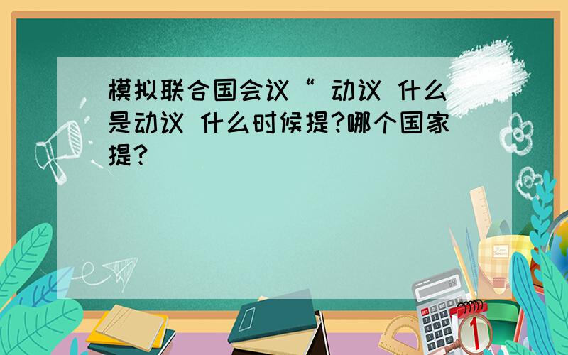 模拟联合国会议“ 动议 什么是动议 什么时候提?哪个国家提?