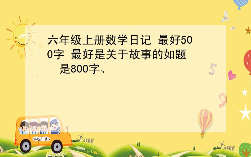 六年级上册数学日记 最好500字 最好是关于故事的如题   是800字、