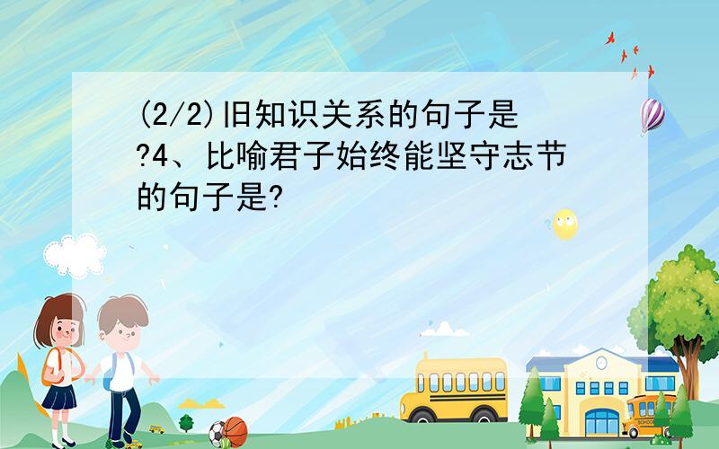 (2/2)旧知识关系的句子是?4、比喻君子始终能坚守志节的句子是?