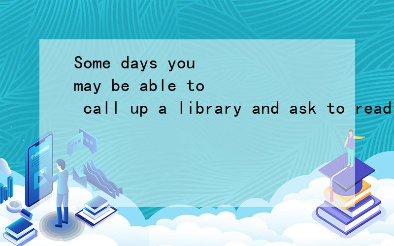 Some days you may be able to call up a library and ask to read a book right over you visionphone,（翻译）重点词也请翻译：call up ， right over