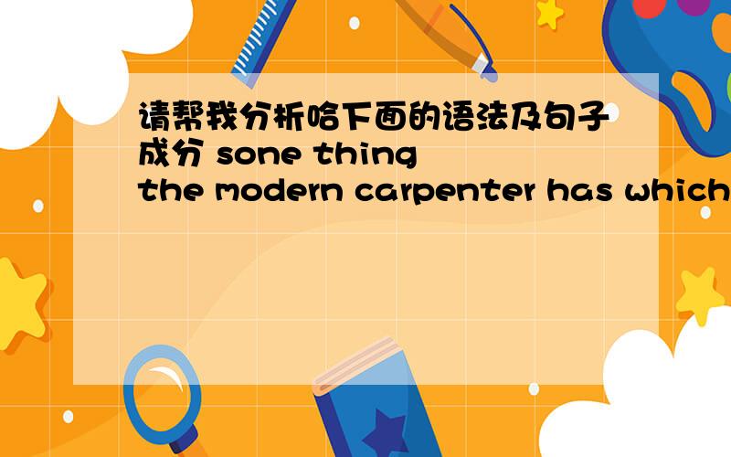 请帮我分析哈下面的语法及句子成分 sone thing the modern carpenter has which enables him to do a better job is much more advanced tools