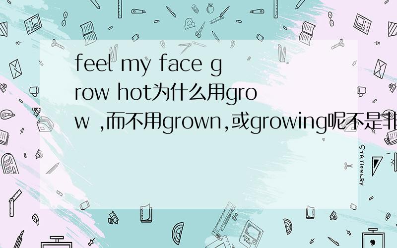 feel my face grow hot为什么用grow ,而不用grown,或growing呢不是非谓语吗?