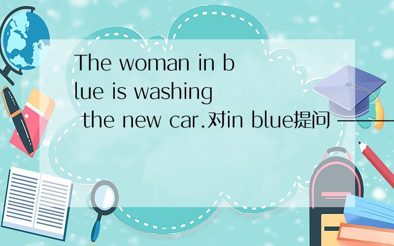 The woman in blue is washing the new car.对in blue提问 ————　———— is washing the new car应该填什么?