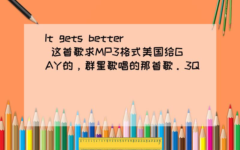 It gets better 这首歌求MP3格式美国给GAY的，群星歌唱的那首歌。3Q