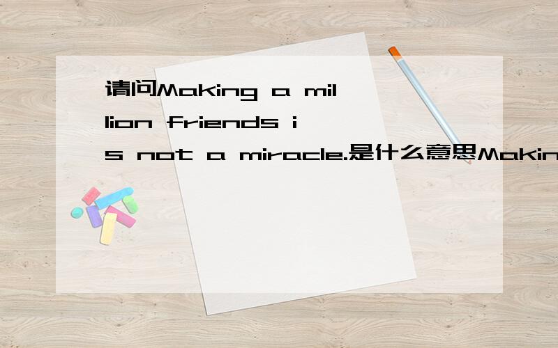 请问Making a million friends is not a miracle.是什么意思Making a million friends is not a miracle. The miracle is to make a friend who will stand by you when millions are against you.是什么意思啊.请翻译  我之前在线翻译了的没