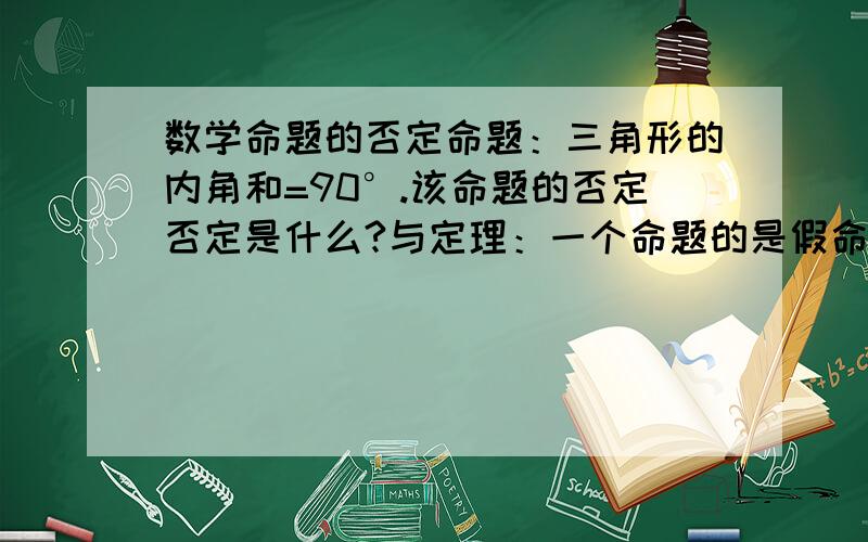 数学命题的否定命题：三角形的内角和=90°.该命题的否定否定是什么?与定理：一个命题的是假命题,那么它的否定形式是真命题相矛盾吗?