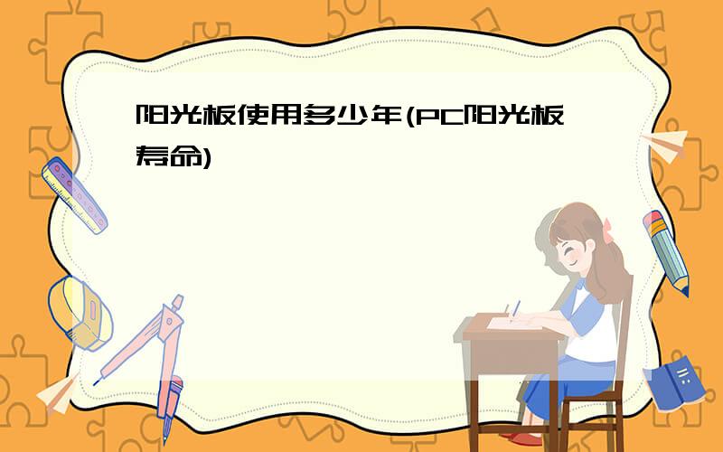 阳光板使用多少年(PC阳光板寿命)