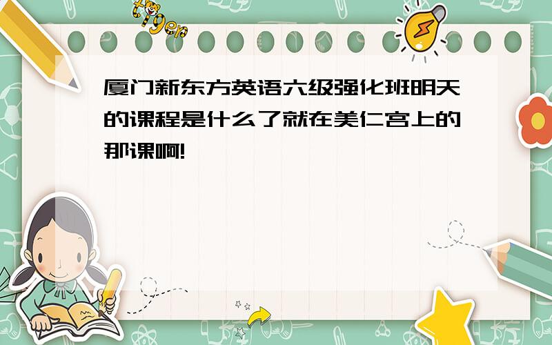 厦门新东方英语六级强化班明天的课程是什么了就在美仁宫上的那课啊!