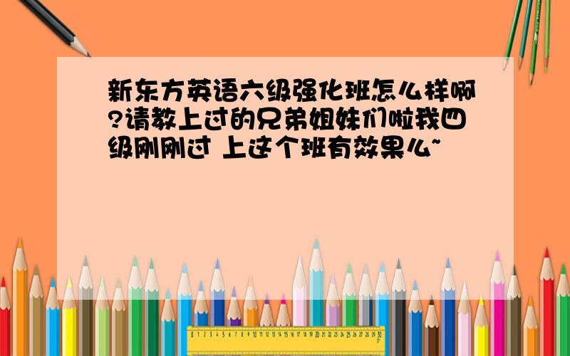 新东方英语六级强化班怎么样啊?请教上过的兄弟姐妹们啦我四级刚刚过 上这个班有效果么~