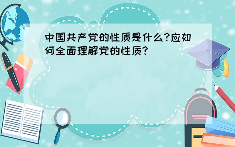 中国共产党的性质是什么?应如何全面理解党的性质?