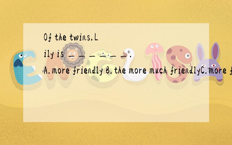 Of the twins,Lily is ______.A.more friendly B.the more much friendlyC.more friendlierD.the less friendly