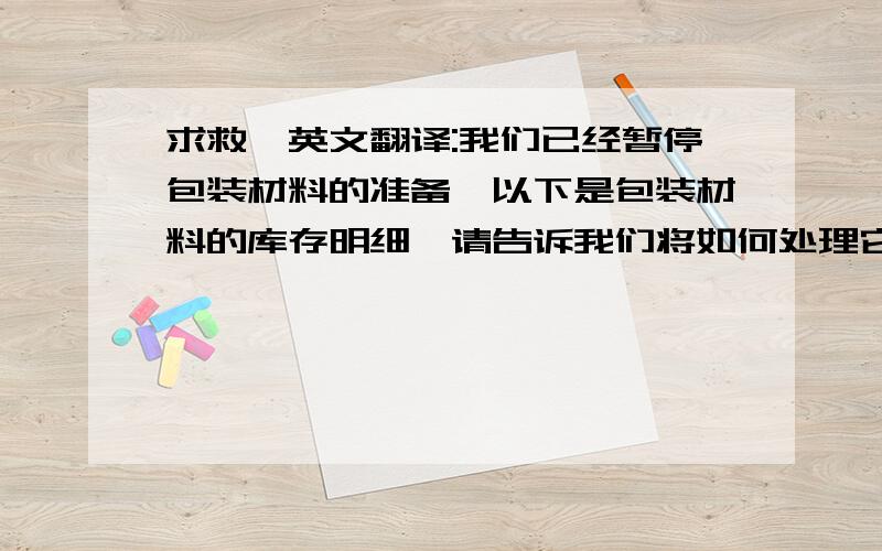 求救,英文翻译:我们已经暂停包装材料的准备,以下是包装材料的库存明细,请告诉我们将如何处理它们.