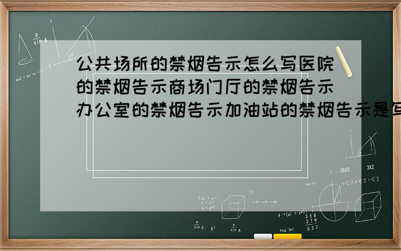 公共场所的禁烟告示怎么写医院的禁烟告示商场门厅的禁烟告示办公室的禁烟告示加油站的禁烟告示是写4个告示,不是画图..4个告示啊..