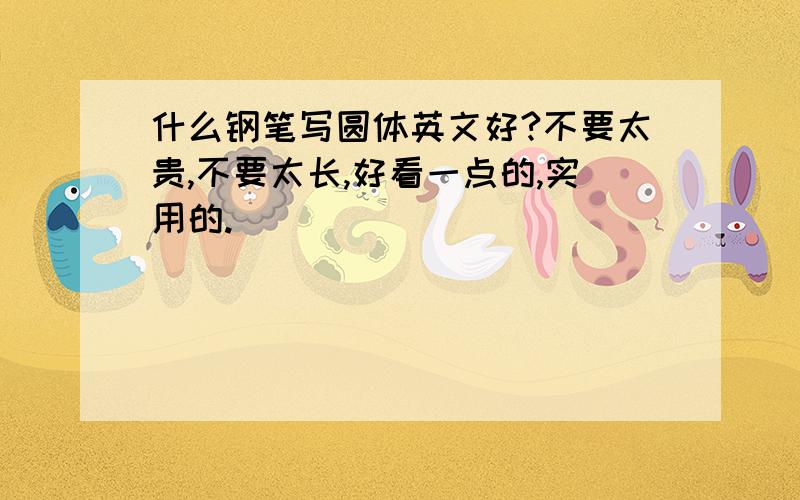 什么钢笔写圆体英文好?不要太贵,不要太长,好看一点的,实用的.