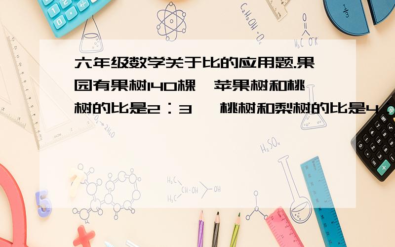 六年级数学关于比的应用题.果园有果树140棵,苹果树和桃树的比是2：3 ,桃树和梨树的比是4：5.三种树各有多少棵?