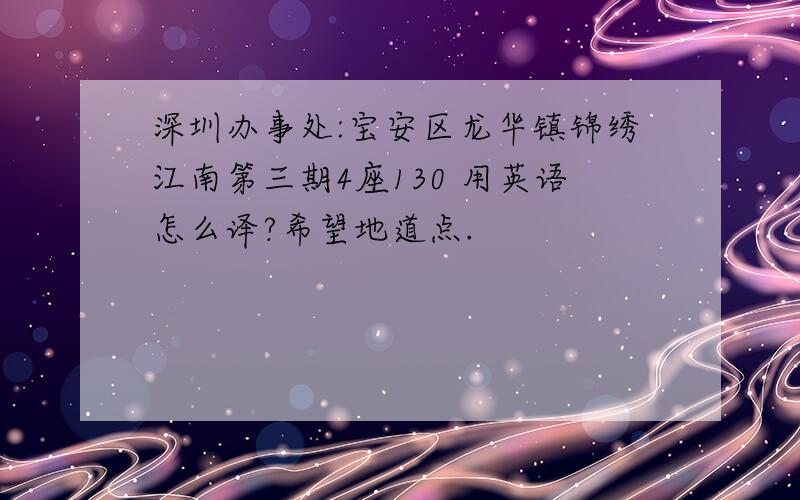 深圳办事处:宝安区龙华镇锦绣江南第三期4座130 用英语怎么译?希望地道点.