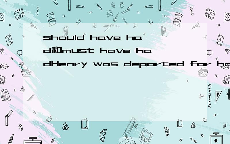 should have had和must have hadHenry was deported for having an eapired visa.He ___ his visa renewed.A:should have had B:must have had C:might have had D:would have had这句话怎么翻译?