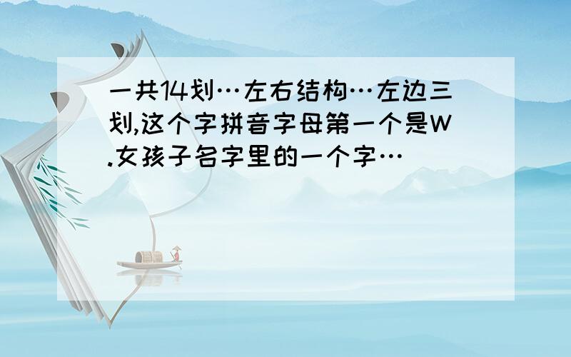 一共14划…左右结构…左边三划,这个字拼音字母第一个是W.女孩子名字里的一个字…