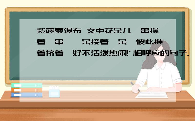 紫藤萝瀑布 文中花朵儿一串挨着一串,一朵接着一朵,彼此推着挤着,好不活泼热闹!’相呼应的句子.