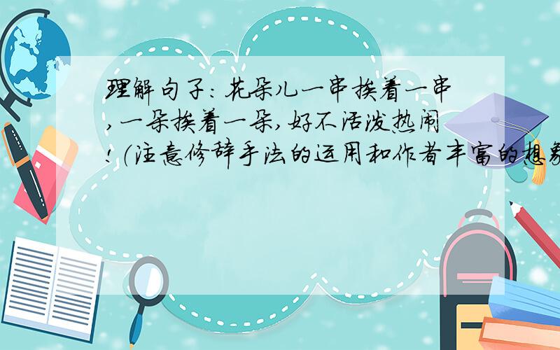 理解句子：花朵儿一串挨着一串,一朵挨着一朵,好不活泼热闹!（注意修辞手法的运用和作者丰富的想象力）