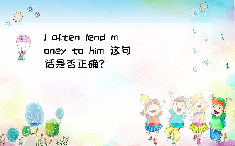 l often lend money to him 这句话是否正确?