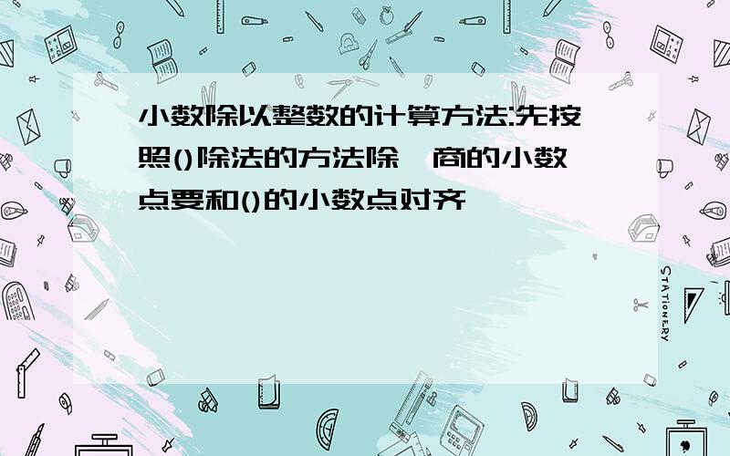 小数除以整数的计算方法:先按照()除法的方法除,商的小数点要和()的小数点对齐