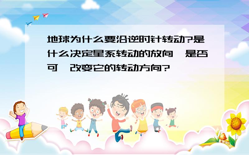 地球为什么要沿逆时针转动?是什么决定星系转动的放向,是否可一改变它的转动方向?